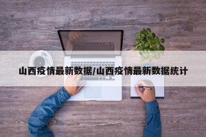 山西疫情最新数据/山西疫情最新数据统计