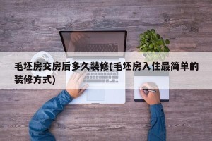 毛坯房交房后多久装修(毛坯房入住最简单的装修方式)