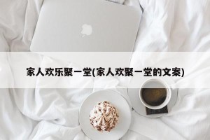 家人欢乐聚一堂(家人欢聚一堂的文案)