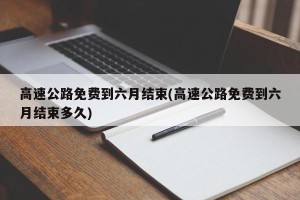 高速公路免费到六月结束(高速公路免费到六月结束多久)