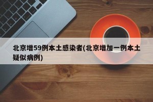 北京增59例本土感染者(北京增加一例本土疑似病例)