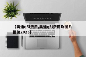 【奥迪q5l费用,奥迪q5l费用及图片 报价2023】