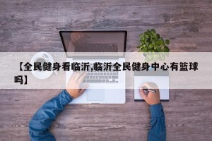【全民健身看临沂,临沂全民健身中心有篮球吗】