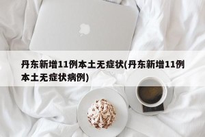 丹东新增11例本土无症状(丹东新增11例本土无症状病例)