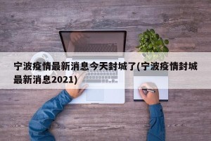 宁波疫情最新消息今天封城了(宁波疫情封城最新消息2021)
