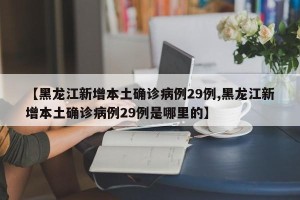 【黑龙江新增本土确诊病例29例,黑龙江新增本土确诊病例29例是哪里的】