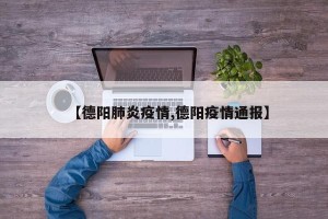 【德阳肺炎疫情,德阳疫情通报】