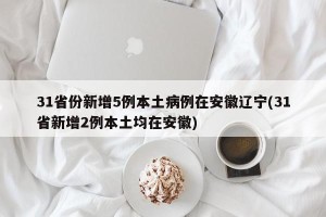 31省份新增5例本土病例在安徽辽宁(31省新增2例本土均在安徽)