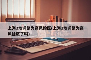 上海2地调整为高风险区(上海2地调整为高风险区了吗)