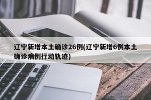 辽宁新增本土确诊26例(辽宁新增6例本土确诊病例行动轨迹)