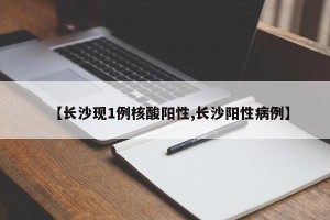 【长沙现1例核酸阳性,长沙阳性病例】