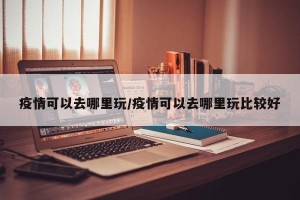 疫情可以去哪里玩/疫情可以去哪里玩比较好