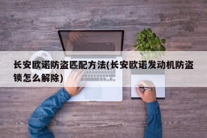 长安欧诺防盗匹配方法(长安欧诺发动机防盗锁怎么解除)