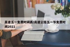 高速五一免费时间表/高速公路五一节免费时间2021