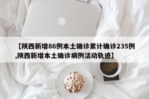 【陕西新增86例本土确诊累计确诊235例,陕西新增本土确诊病例活动轨迹】