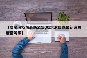 【哈尔滨疫情最新公告,哈尔滨疫情最新消息疫情等级】