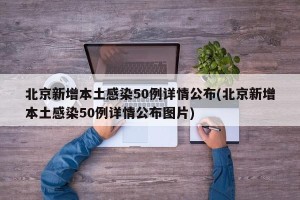 北京新增本土感染50例详情公布(北京新增本土感染50例详情公布图片)