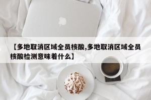 【多地取消区域全员核酸,多地取消区域全员核酸检测意味着什么】
