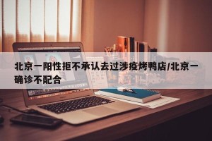 北京一阳性拒不承认去过涉疫烤鸭店/北京一确诊不配合