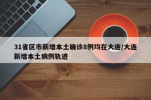 31省区市新增本土确诊8例均在大连/大连新增本土病例轨迹