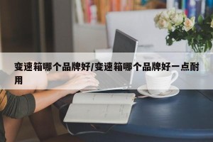 变速箱哪个品牌好/变速箱哪个品牌好一点耐用