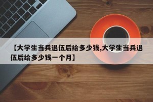 【大学生当兵退伍后给多少钱,大学生当兵退伍后给多少钱一个月】