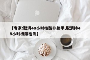 【专家:取消48小时核酸非躺平,取消持48小时核酸检测】