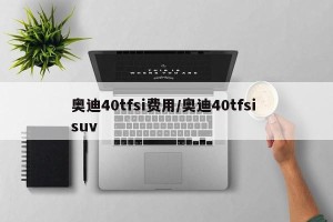奥迪40tfsi费用/奥迪40tfsi suv
