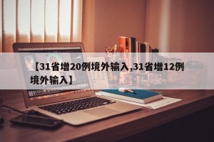 【31省增20例境外输入,31省增12例境外输入】