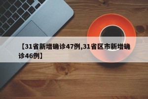 【31省新增确诊47例,31省区市新增确诊46例】