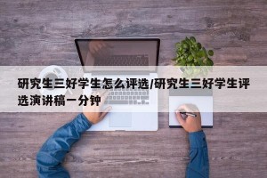 研究生三好学生怎么评选/研究生三好学生评选演讲稿一分钟