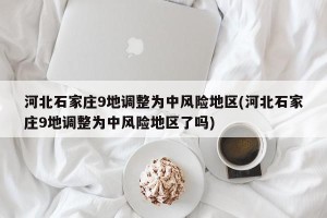 河北石家庄9地调整为中风险地区(河北石家庄9地调整为中风险地区了吗)