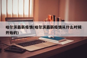 哈尔滨最新疫情(哈尔滨最新疫情从什么时候开始的)