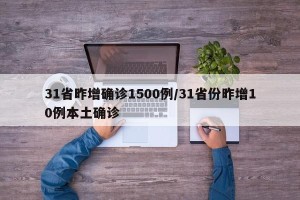 31省昨增确诊1500例/31省份昨增10例本土确诊