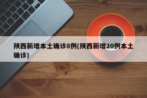 陕西新增本土确诊8例(陕西新增20例本土确诊)