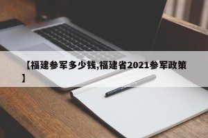 【福建参军多少钱,福建省2021参军政策】