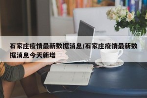 石家庄疫情最新数据消息/石家庄疫情最新数据消息今天新增