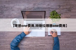 【理想one费用,特斯拉理想one费用】
