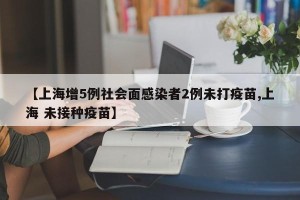 【上海增5例社会面感染者2例未打疫苗,上海 未接种疫苗】