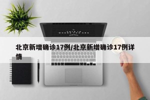 北京新增确诊17例/北京新增确诊17例详情