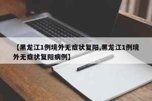 【黑龙江1例境外无症状复阳,黑龙江1例境外无症状复阳病例】
