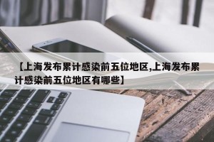 【上海发布累计感染前五位地区,上海发布累计感染前五位地区有哪些】