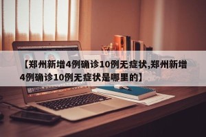 【郑州新增4例确诊10例无症状,郑州新增4例确诊10例无症状是哪里的】