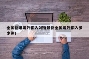 全国新增境外输入2例(最新全国境外输入多少例)