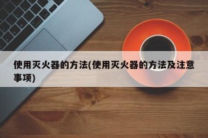 使用灭火器的方法(使用灭火器的方法及注意事项)