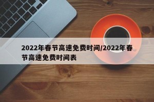2022年春节高速免费时间/2022年春节高速免费时间表