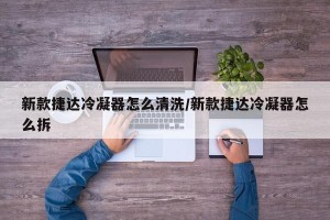新款捷达冷凝器怎么清洗/新款捷达冷凝器怎么拆