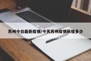 苏州今日最新疫情/今天苏州疫情新增多少
