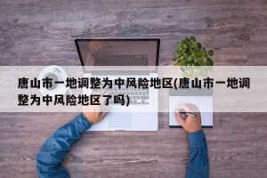 唐山市一地调整为中风险地区(唐山市一地调整为中风险地区了吗)