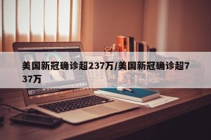 美国新冠确诊超237万/美国新冠确诊超737万
